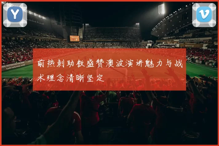 前热刺助教盛赞澳波演讲魅力与战术理念清晰坚定