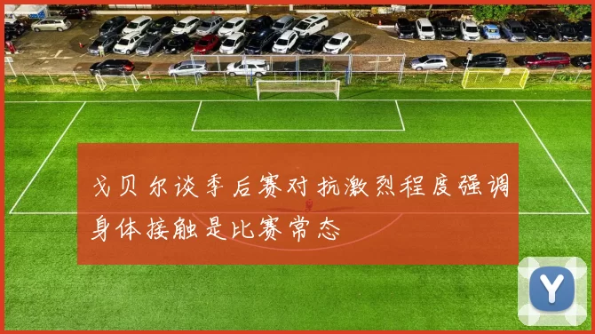 戈贝尔谈季后赛对抗激烈程度强调身体接触是比赛常态
