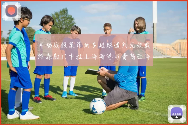 半场战报莱昂纳多进球遭判无效戴维森射门中柱上海海港与青岛西海岸暂时战成平局