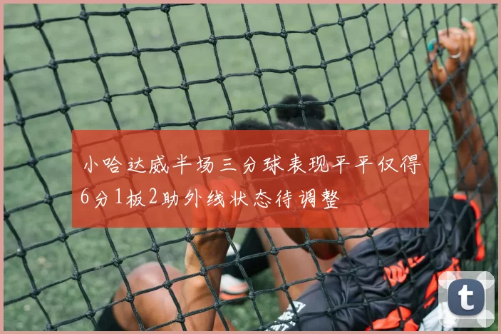 小哈达威半场三分球表现平平仅得6分1板2助外线状态待调整
