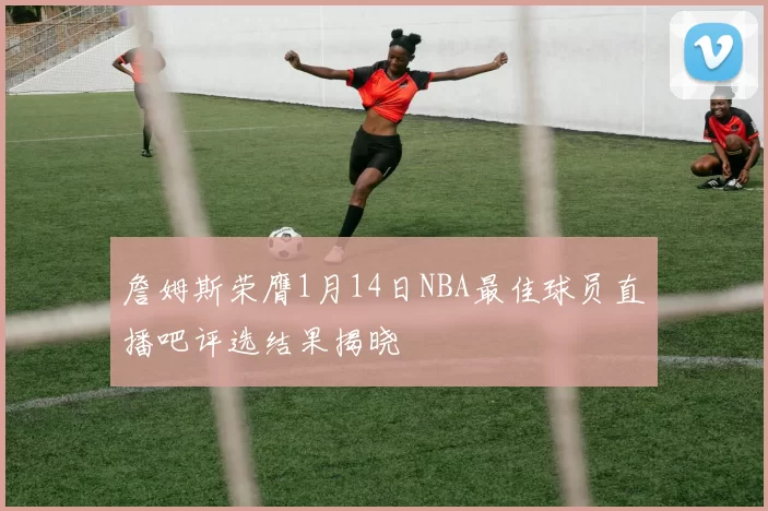 詹姆斯荣膺1月14日NBA最佳球员直播吧评选结果揭晓