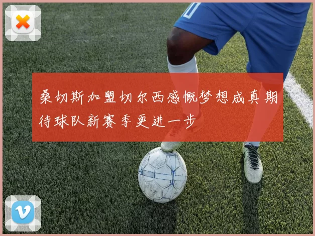 桑切斯加盟切尔西感慨梦想成真期待球队新赛季更进一步