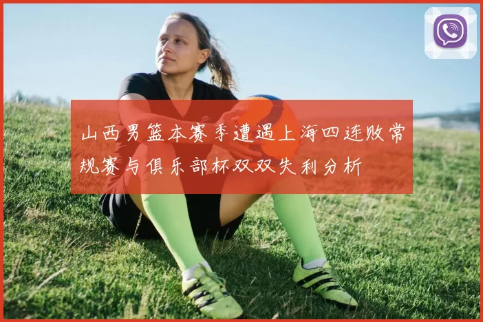 山西男篮本赛季遭遇上海四连败常规赛与俱乐部杯双双失利分析