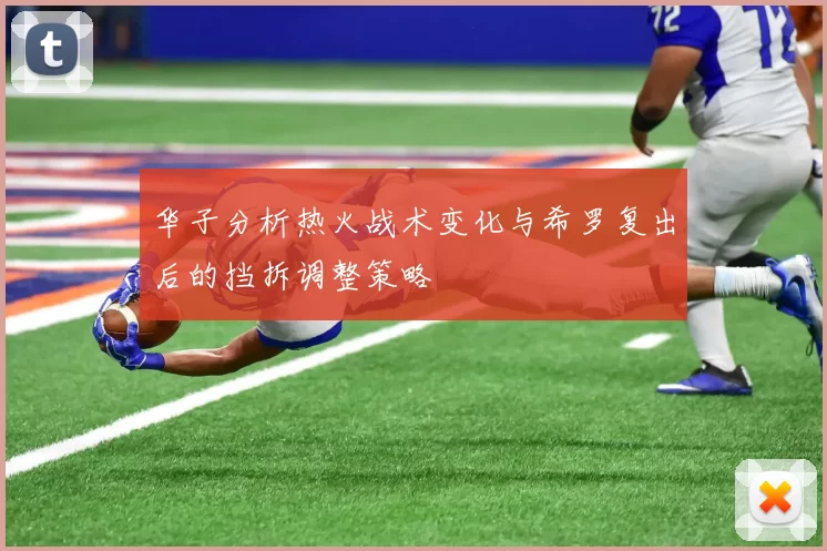 华子分析热火战术变化与希罗复出后的挡拆调整策略