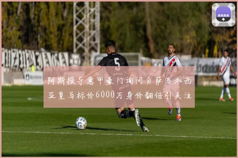 阿斯报导意甲豪门询问贡萨洛加西亚皇马标价6000万身价翻倍引关注