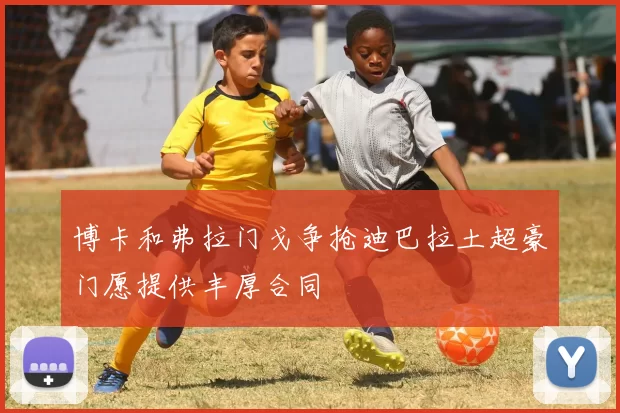 博卡和弗拉门戈争抢迪巴拉土超豪门愿提供丰厚合同