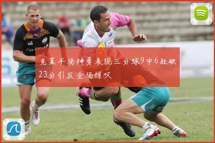 克莱半场神勇表现三分球9中6狂砍23分引发全场惊叹