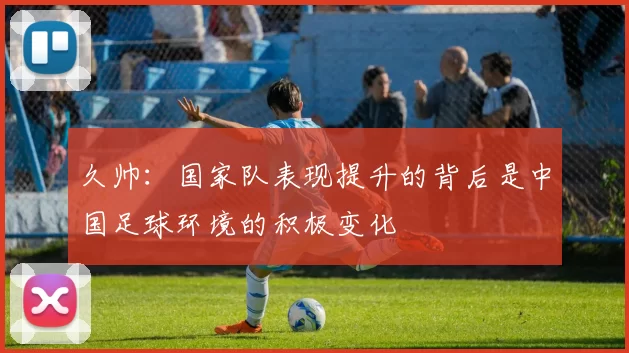 久帅：国家队表现提升的背后是中国足球环境的积极变化