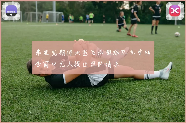 弗里克期待坎塞洛加盟球队冬季转会窗口无人提出离队请求