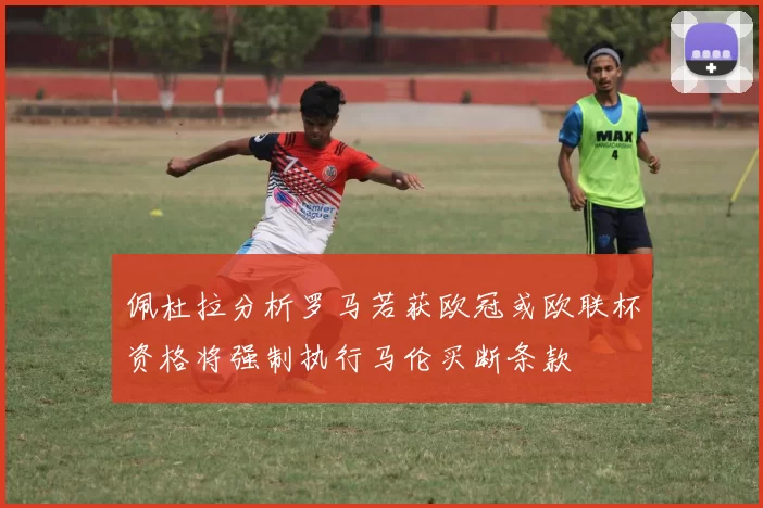 佩杜拉分析罗马若获欧冠或欧联杯资格将强制执行马伦买断条款