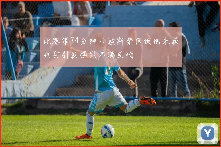 比赛第74分钟卡迪斯禁区倒地未获判罚引发强烈不满反响