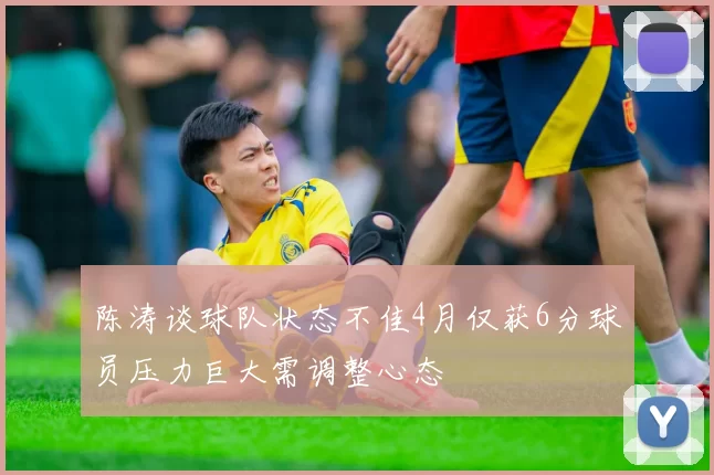 陈涛谈球队状态不佳4月仅获6分球员压力巨大需调整心态