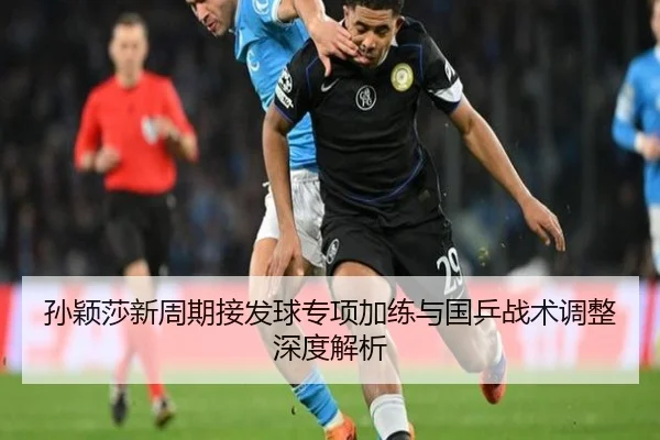 孙颖莎新周期接发球专项加练与国乒战术调整深度解析